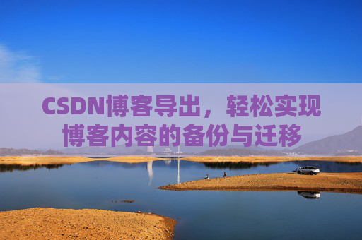 CSDN博客导出，轻松实现博客内容的备份与迁移